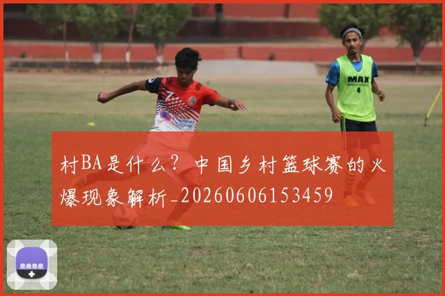 村BA是什么?中国乡村篮球赛的火爆现象解析_20260606153459