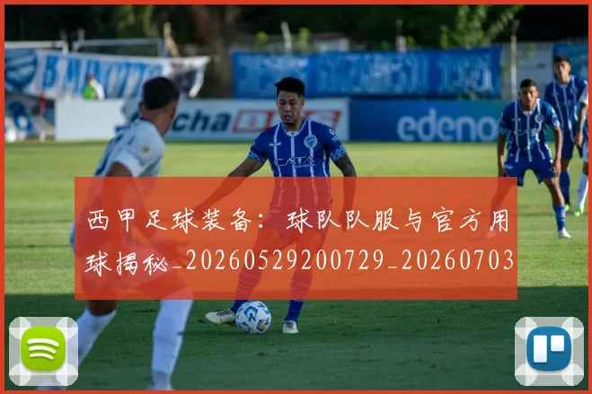 西甲足球装备:球队队服与官方用球揭秘_20260529200729_20260703181930