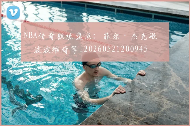 NBA传奇教练盘点：菲尔·杰克逊与波波维奇等_20260521200945