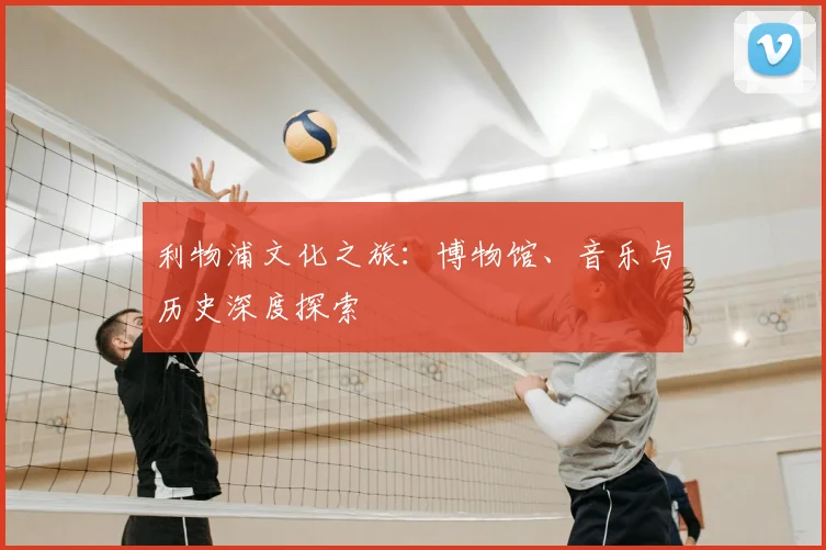 利物浦文化之旅:博物馆、音乐与历史深度探索