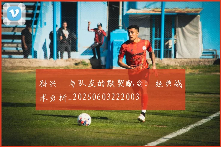 孙兴慜与队友的默契配合:经典战术分析_20260603222003