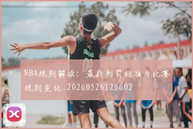 NBA规则解读:最新判罚标准与比赛规则变化_20260526125602