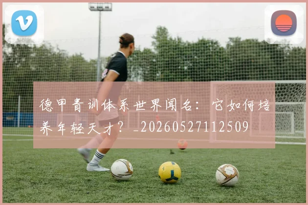 德甲青训体系世界闻名:它如何培养年轻天才?_20260527112509