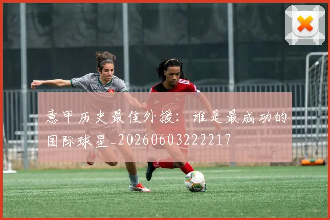 意甲历史最佳外援:谁是最成功的国际球星_20260603222217