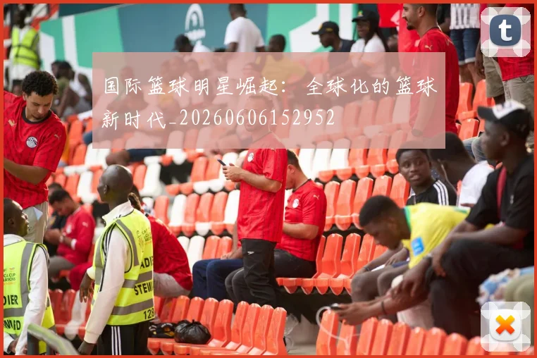 国际篮球明星崛起:全球化的篮球新时代_20260606152952