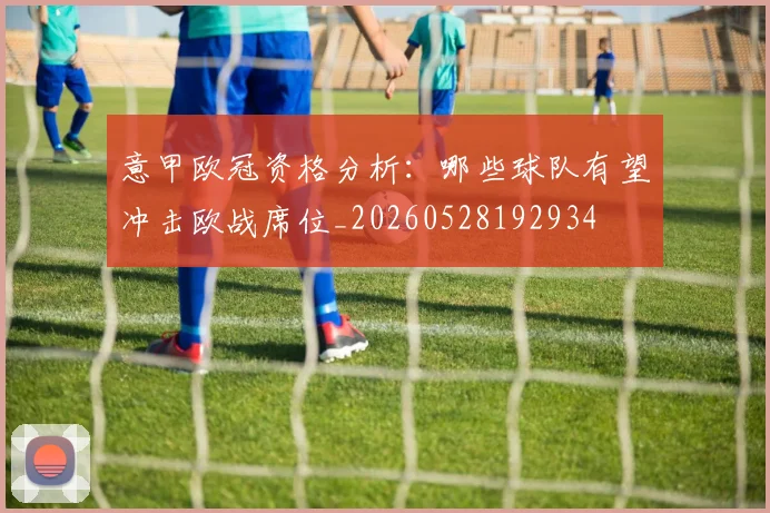 意甲欧冠资格分析:哪些球队有望冲击欧战席位_20260528192934