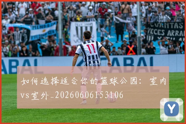 如何选择适合你的篮球公园:室内vs室外_20260606153106