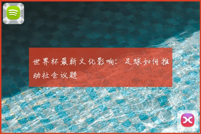 世界杯最新文化影响：足球如何推动社会议题