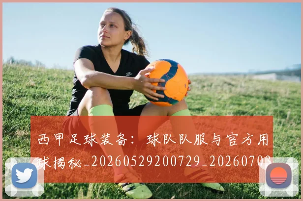 西甲足球装备:球队队服与官方用球揭秘_20260529200729_20260703181930