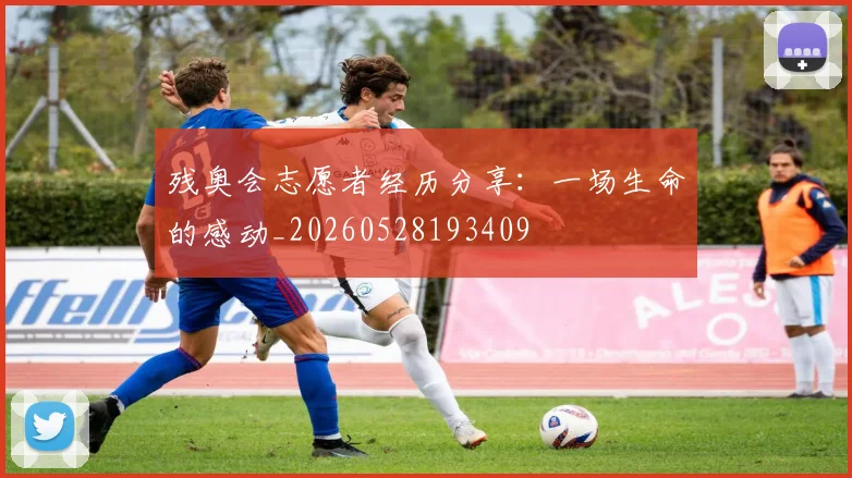残奥会志愿者经历分享:一场生命的感动_20260528193409