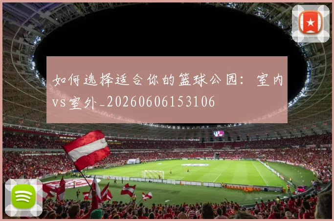 如何选择适合你的篮球公园:室内vs室外_20260606153106
