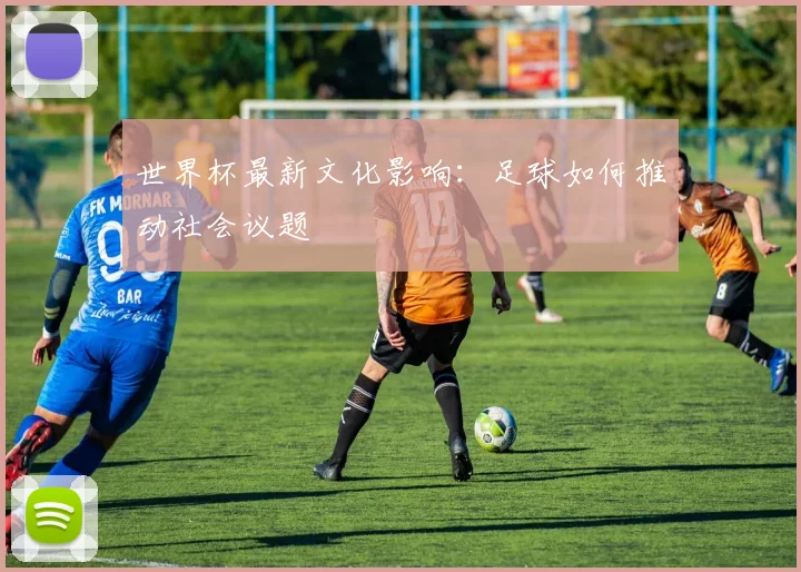 世界杯最新文化影响：足球如何推动社会议题