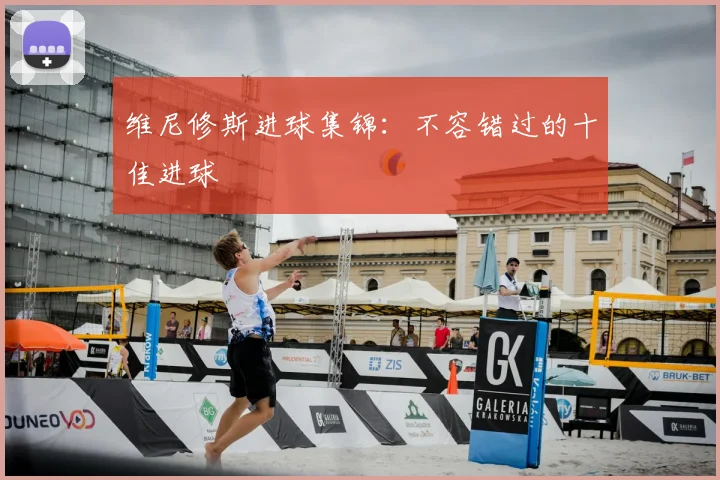 维尼修斯进球集锦:不容错过的十佳进球