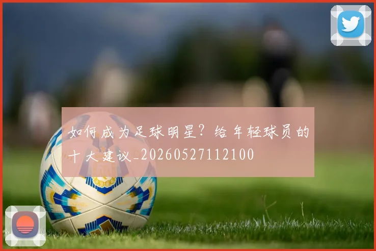 如何成为足球明星?给年轻球员的十大建议_20260527112100