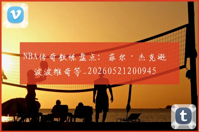 NBA传奇教练盘点:菲尔·杰克逊与波波维奇等_20260521200945