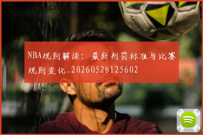 NBA规则解读：最新判罚标准与比赛规则变化_20260526125602