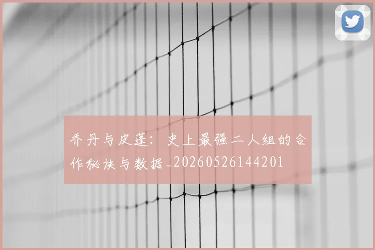 乔丹与皮蓬:史上最强二人组的合作秘诀与数据_20260526144201