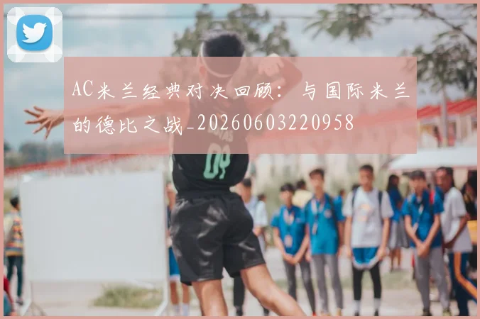 AC米兰经典对决回顾:与国际米兰的德比之战_20260603220958
