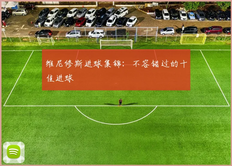 维尼修斯进球集锦:不容错过的十佳进球