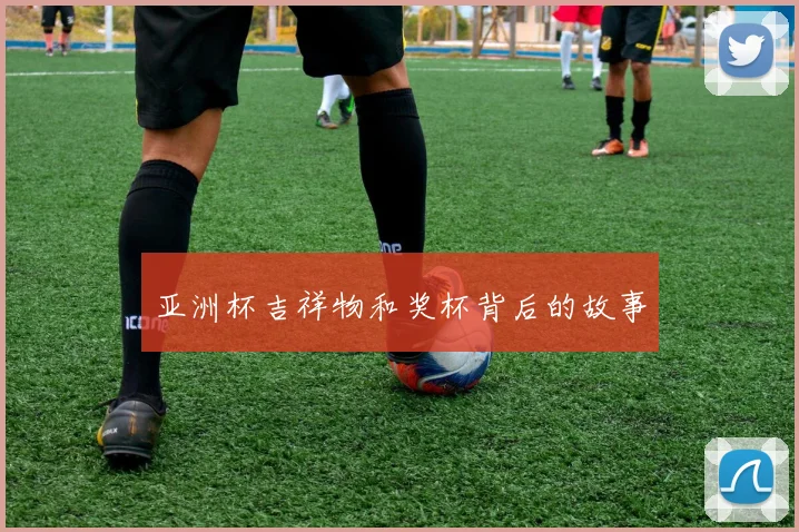 亚洲杯吉祥物和奖杯背后的故事