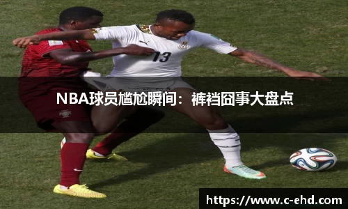 NBA球员尴尬瞬间：裤裆囧事大盘点