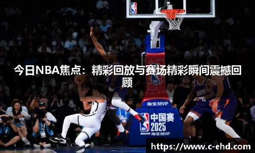 今日NBA焦点：精彩回放与赛场精彩瞬间震撼回顾